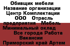 Обивщик мебели › Название организации ­ Центр Комплектации, ООО › Отрасль предприятия ­ Мебель › Минимальный оклад ­ 70 000 - Все города Работа » Вакансии   . Приморский край,Артем г.